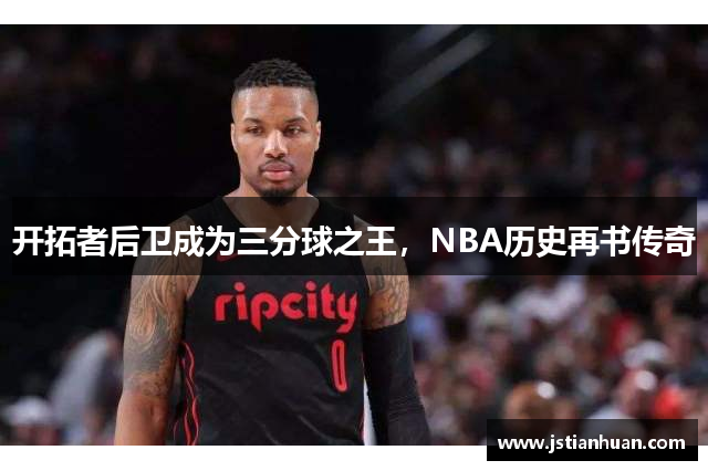 开拓者后卫成为三分球之王，NBA历史再书传奇