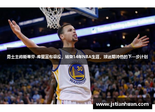 勇士主帅斯蒂芬-库里宣布退役，结束14年NBA生涯，球迷期待他的下一步计划